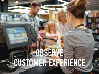 OBSERVE
CUSTOMER EXPERIENCE
 