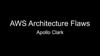 AWS Architecture Flaws
Apollo Clark
 
