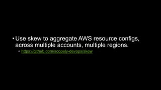 • Use skew to aggregate AWS resource configs,
across multiple accounts, multiple regions.
• https://github.com/scopely-devops/skew
 
