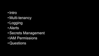 • Intro
• Multi-tenancy
• Logging
• Alerts
• Secrets Management
• IAM Permissions
• Questions
 