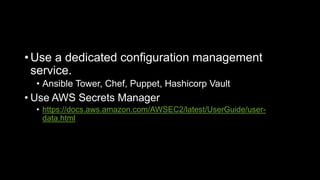 • Use a dedicated configuration management
service.
• Ansible Tower, Chef, Puppet, Hashicorp Vault
• Use AWS Secrets Manager
• https://docs.aws.amazon.com/AWSEC2/latest/UserGuide/user-
data.html
 