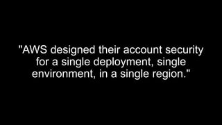 "AWS designed their account security
for a single deployment, single
environment, in a single region."
 