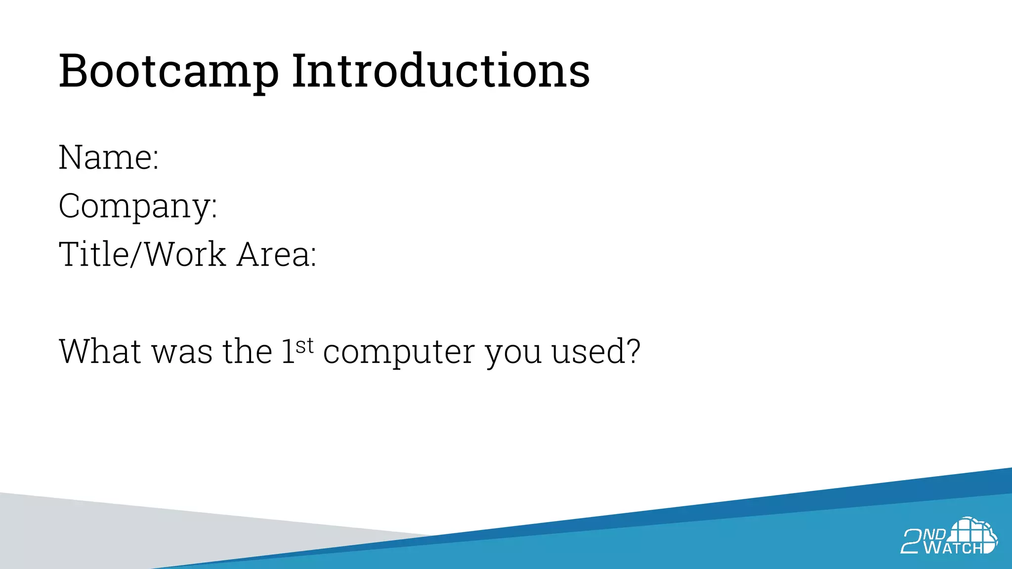 Bootcamp Introductions
Name:
Company:
Title/Work Area:
What was the 1st computer you used?
 