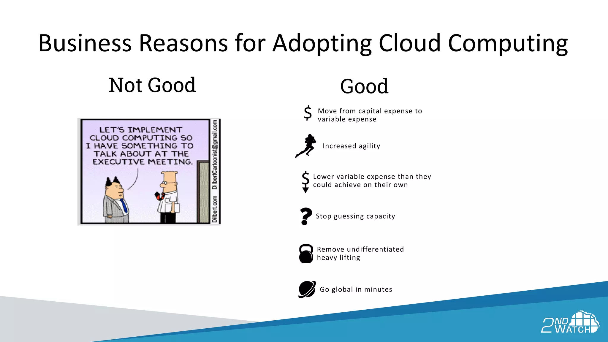 Business Reasons for Adopting Cloud Computing
GoodNot Good
Go global in minutes
Remove undifferentiated
heavy lifting
Stop guessing capacity
Increased agility
Lower variable expense than they
could achieve on their own
Move from capital expense to
variable expense$
 