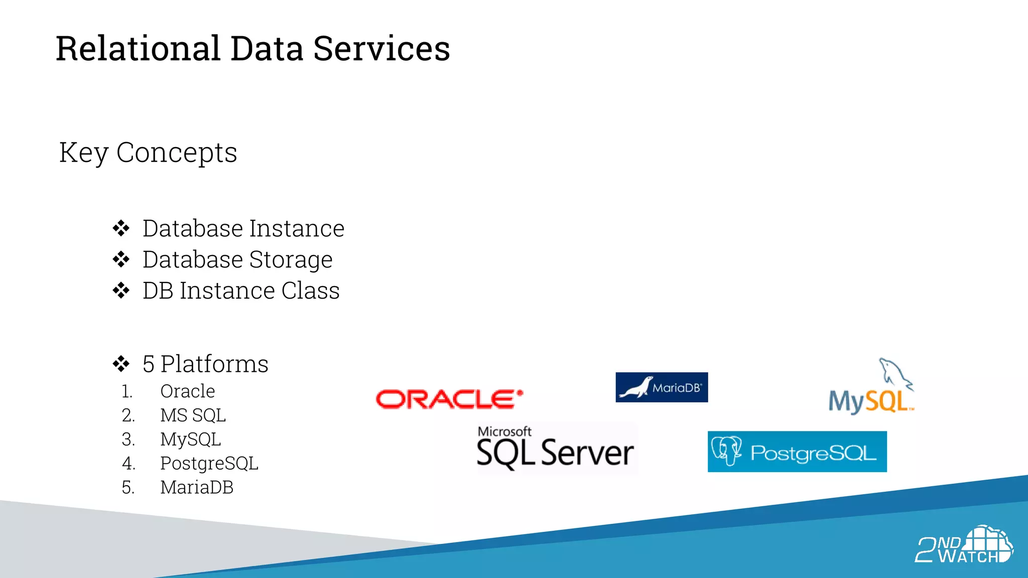 Relational Data Services
Key Concepts
 Database Instance
 Database Storage
 DB Instance Class
 5 Platforms
1. Oracle
2. MS SQL
3. MySQL
4. PostgreSQL
5. MariaDB
 