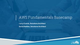 AWS Fundamentals Basecamp
Larry Cusick, Solutions Architect
David Nettles, Solutions Architect
 