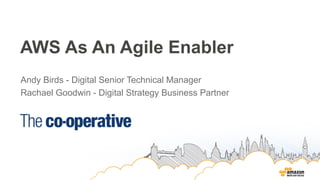 AWS As An Agile Enabler
Andy Birds - Digital Senior Technical Manager
Rachael Goodwin - Digital Strategy Business Partner
 