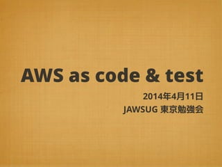 AWS as code & test
2014年4月11日
JAWSUG 東京勉強会
 