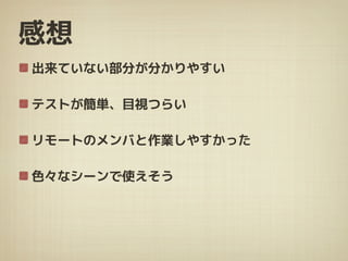 感想
出来ていない部分が分かりやすい
テストが簡単、目視つらい
リモートのメンバと作業しやすかった
色々なシーンで使えそう
 