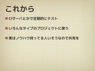 これから
CIサーバとかで定期的にテスト
いろんなタイプのプロジェクトに使う
実はノウハウ持ってる人いそうなので共有を
 