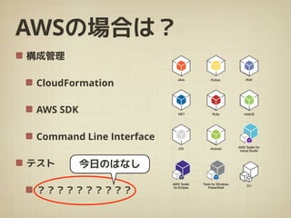 AWSの場合は？
構成管理
CloudFormation
AWS SDK
Command Line Interface
テスト
？？？？？？？？？？
今日のはなし
 