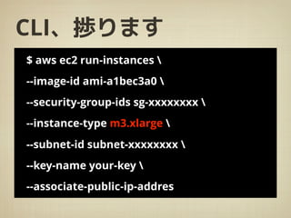 CLI、捗ります
$ aws ec2 run-instances 
--image-id ami-a1bec3a0 
--security-group-ids sg-xxxxxxxx 
--instance-type m3.xlarge 
--subnet-id subnet-xxxxxxxx 
--key-name your-key 
--associate-public-ip-addres
 
