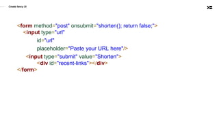 <form method="post" onsubmit="shorten(); return false;">
<input type="url"
id="url"
placeholder="Paste your URL here"/>
<input type="submit" value="Shorten">
<div id="recent-links"></div>
</form>
Create fancy UI
 