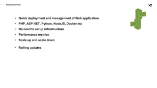 Elastic Beanstalk
• Quick deployment and management of Web application
• PHP, ASP.NET, Python, NodeJS, Docker etc
• No need to setup infrastructure
• Performance metrics
• Scale up and scale down
• Rolling updates
 