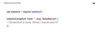 Adding screenshot functionality
var webshot = require('webshot');
webshot(targetUrl, hash + '.png', function(err) {
// Screenshot is ready. Where I should save it?
});
 