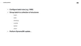 Lambda skeleton
• Configure batch size (e.g. 1000)
• Group batch to collection of structures
- hash
- date
- desktop
- mobile
- tablet
- other
• Perform DynamoDB update...
 