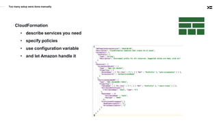 Too many setup were done manually
CloudFormation
• describe services you need
• specify policies
• use configuration variable
• and let Amazon handle it
 