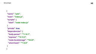Add packages
{
"name": "yals",
"main": "index.js",
"scripts": {
"start": "node index.js"
},
"private": true,
"dependencies": {
"body-parser": "^1.14.1",
"express": "^4.13.3",
"node-localstorage": "^0.6.0",
"short-hash": "^1.0.0"
}
}
 