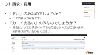 ３）請求・費⽤用
•  「ドル」のみなのでしょうか？
–  円での表⽰示も可能です。
•  「カード⽀支払い」のみなのでしょうか？
–  場合によっては請求ベースでも可能なケースがございます。
 　※詳細はお問い合わせください。
 