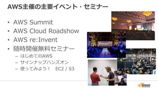 AWS主催の主要イベント・セミナー
•  AWS  Summit
•  AWS  Cloud  Roadshow
•  AWS  re:Invent
•  随時開催無料料セミナー
–  はじめてのAWS
–  サインナップハンズオン
–  使ってみよう！ 　EC2  /  S3
 