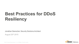 © 2015, Amazon Web Services, Inc. or its Affiliates. All rights reserved.
Jonathan Desrocher, Security Solutions Architect
August 20th 2015
Best Practices for DDoS
Resiliency
 