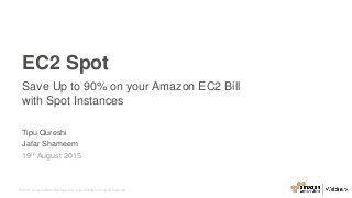 © 2015, Amazon Web Services, Inc. or its Affiliates. All rights reserved.
EC2 Spot
Save Up to 90% on your Amazon EC2 Bill
with Spot Instances
Tipu Qureshi
Jafar Shameem
19th August 2015
 