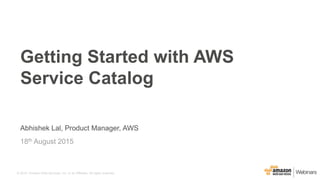 © 2015, Amazon Web Services, Inc. or its Affiliates. All rights reserved.
Abhishek Lal, Product Manager, AWS
18th August 2015
Getting Started with AWS
Service Catalog
 