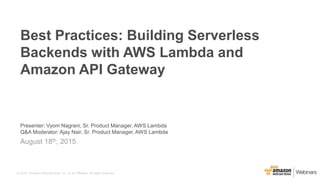 © 2015, Amazon Web Services, Inc. or its Affiliates. All rights reserved.
Presenter: Vyom Nagrani, Sr. Product Manager, AWS Lambda
Q&A Moderator: Ajay Nair, Sr. Product Manager, AWS Lambda
August 18th, 2015
Best Practices: Building Serverless
Backends with AWS Lambda and
Amazon API Gateway
 