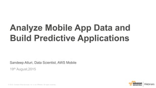 © 2015, Amazon Web Services, Inc. or its Affiliates. All rights reserved.
Sandeep Atluri, Data Scientist, AWS Mobile
19th August,2015
Analyze Mobile App Data and
Build Predictive Applications
 