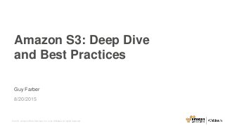 © 2015, Amazon Web Services, Inc. or its Affiliates. All rights reserved.
Guy Farber
8/20/2015
Amazon S3: Deep Dive
and Best Practices
 