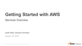 © 2015, Amazon Web Services, Inc. or its Affiliates. All rights reserved.
Scott Ward, Solution Architect
August 18th 2015
Getting Started with AWS
Services Overview
 