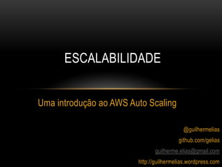 ESCALABILIDADE


Uma introdução ao AWS Auto Scaling

                                          @guilhermelias
                                        github.com/gelias
                               guilherme.elias@gmail.com
                        http://guilhermelias.wordpress.com
 