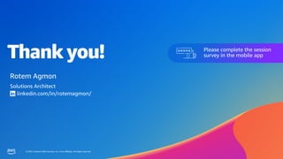 © 2023, Amazon Web Services, Inc. or its affiliates. All rights reserved.
Thank you!
© 2023, Amazon Web Services, Inc. or its affiliates. All rights reserved.
Please complete the session
survey in the mobile app
Rotem Agmon
Solutions Architect
linkedin.com/in/rotemagmon/
 