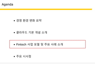 Agenda
• 경영 환경 변화 요약
• 클라우드 기본 개념 소개
• Fintech 사업 모델 및 주요 사례 소개
• 주요 시사점
 