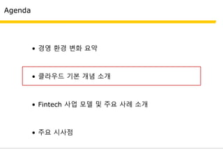 Agenda
• 경영 환경 변화 요약
• 클라우드 기본 개념 소개
• Fintech 사업 모델 및 주요 사례 소개
• 주요 시사점
 