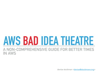 AWS BAD IDEA THEATRE
denise stockman <denise@stockmans.org>
A NON-COMPREHENSIVE GUIDE FOR BETTER TIMES
IN AWS
 
