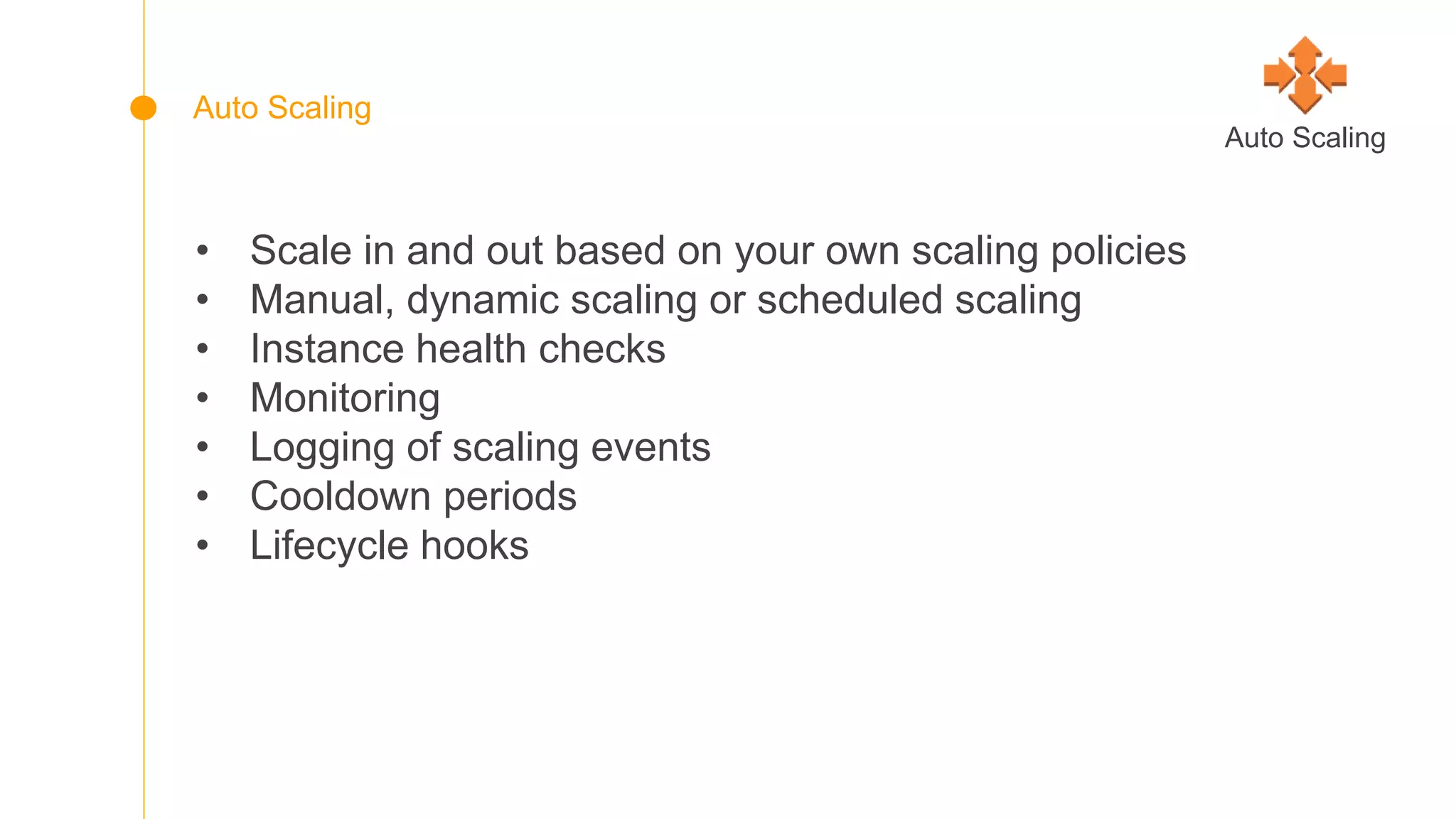 • Scale in and out based on your own scaling policies
• Manual, dynamic scaling or scheduled scaling
• Instance health checks
• Monitoring
• Logging of scaling events
• Cooldown periods
• Lifecycle hooks
Auto Scaling
Auto Scaling
 