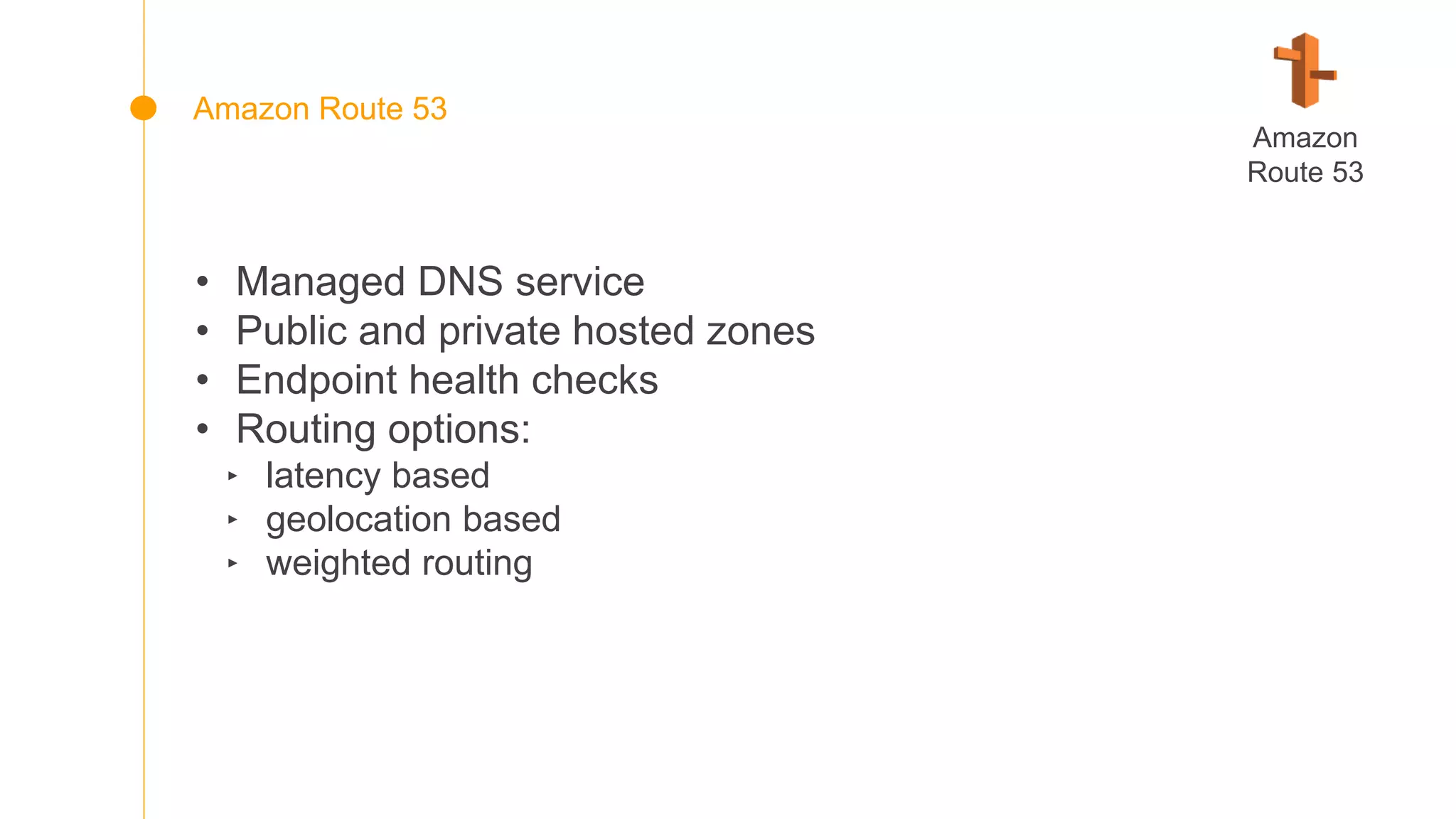 • Managed DNS service
• Public and private hosted zones
• Endpoint health checks
• Routing options:
‣ latency based
‣ geolocation based
‣ weighted routing
Amazon
Route 53
Amazon Route 53
 