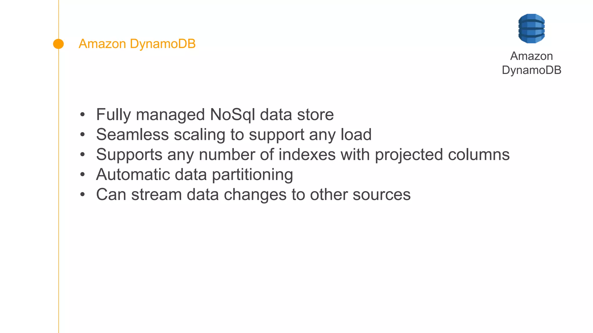 • Fully managed NoSql data store
• Seamless scaling to support any load
• Supports any number of indexes with projected columns
• Automatic data partitioning
• Can stream data changes to other sources
Amazon
DynamoDB
Amazon DynamoDB
 