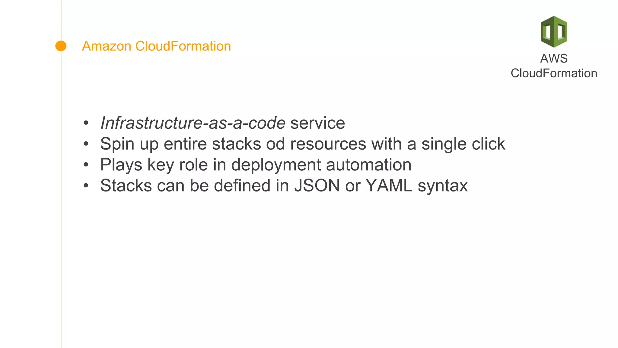 • Infrastructure-as-a-code service
• Spin up entire stacks od resources with a single click
• Plays key role in deployment automation
• Stacks can be defined in JSON or YAML syntax
AWS
CloudFormation
Amazon CloudFormation
 