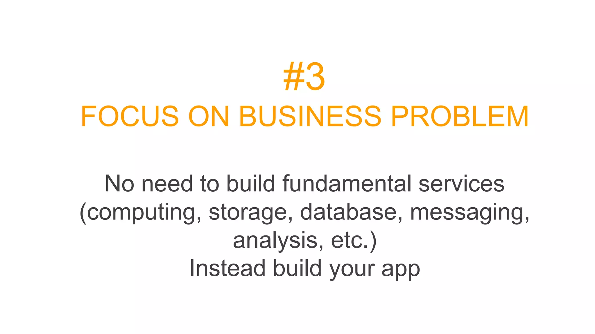 #3
FOCUS ON BUSINESS PROBLEM
No need to build fundamental services
(computing, storage, database, messaging,
analysis, etc.)
Instead build your app
 