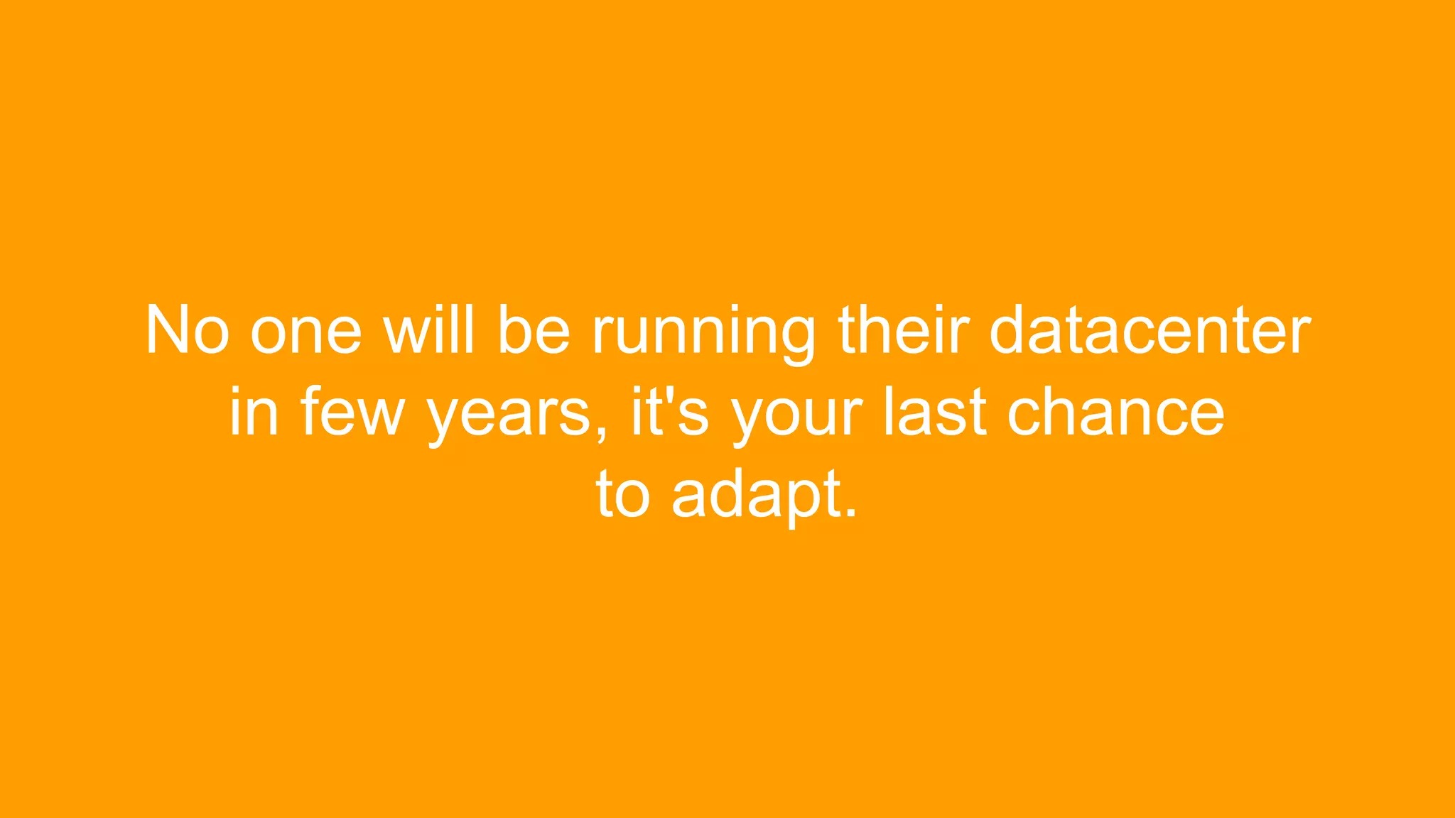 No one will be running their datacenter
in few years, it's your last chance
to adapt.
 