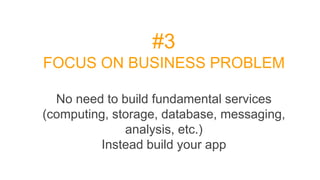 #3
FOCUS ON BUSINESS PROBLEM
No need to build fundamental services
(computing, storage, database, messaging,
analysis, etc.)
Instead build your app
 