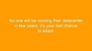 No one will be running their datacenter
in few years, it's your last chance
to adapt.
 