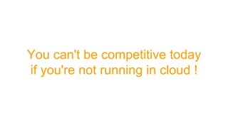 You can't be competitive today
if you're not running in cloud !
 