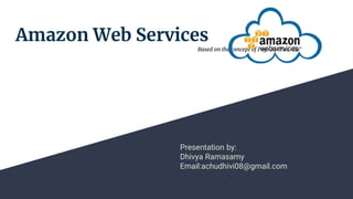 Amazon Web Services
Based on the concept of Pay-As-You-Go
Presentation by:
Dhivya Ramasamy
Email:achudhivi08@gmail.com
 
