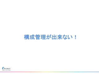 構成管理が出来ない！
 