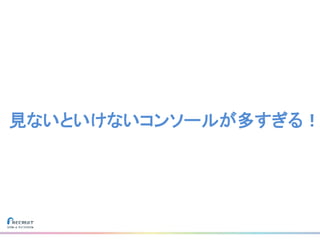 見ないといけないコンソールが多すぎる！
 