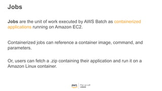 Jobs
Jobs are the unit of work executed by AWS Batch as containerized
applications running on Amazon EC2.
Containerized jo...
