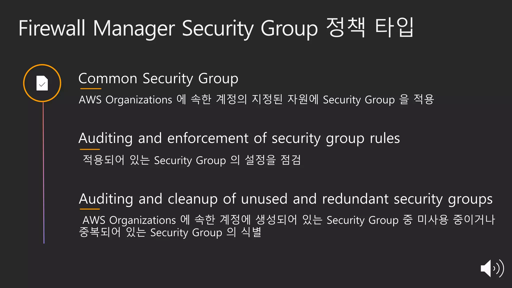 Firewall Manager Security Group 정책 타입
Common Security Group
AWS Organizations 에 속한 계정의 지정된 자원에 Security Group 을 적용
Auditing and enforcement of security group rules
적용되어 있는 Security Group 의 설정을 점검
Auditing and cleanup of unused and redundant security groups
AWS Organizations 에 속한 계정에 생성되어 있는 Security Group 중 미사용 중이거나
중복되어 있는 Security Group 의 식별
 